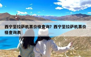 西宁至拉萨机票价格查询？西宁至拉萨机票价格查询表