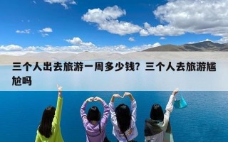 三个人出去旅游一周多少钱？三个人去旅游尴尬吗