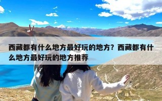 西藏都有什么地方最好玩的地方？西藏都有什么地方最好玩的地方推荐