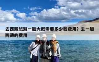 去西藏旅游一趟大概需要多少钱费用？去一趟西藏的费用