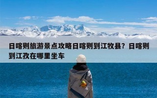 日喀则旅游景点攻略日喀则到江牧县？日喀则到江孜在哪里坐车