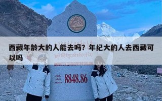 西藏年龄大的人能去吗？年纪大的人去西藏可以吗