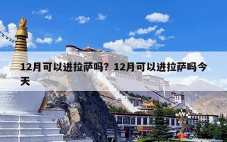 12月可以进拉萨吗？12月可以进拉萨吗今天