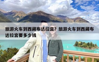 旅游火车到西藏布达拉宫？旅游火车到西藏布达拉宫要多少钱