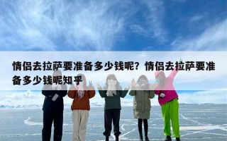 情侣去拉萨要准备多少钱呢？情侣去拉萨要准备多少钱呢知乎