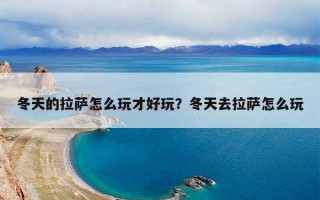 冬天的拉萨怎么玩才好玩？冬天去拉萨怎么玩