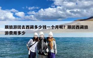 跟旅游团去西藏多少钱一个月呢？跟团西藏旅游费用多少