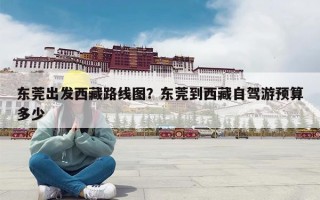 东莞出发西藏路线图？东莞到西藏自驾游预算多少