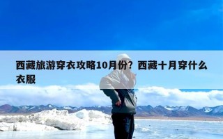 西藏旅游穿衣攻略10月份？西藏十月穿什么衣服