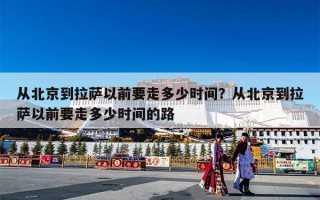 从北京到拉萨以前要走多少时间？从北京到拉萨以前要走多少时间的路