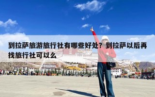 到拉萨旅游旅行社有哪些好处？到拉萨以后再找旅行社可以么