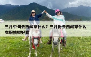 三月中旬去西藏穿什么？三月份去西藏穿什么衣服拍照好看