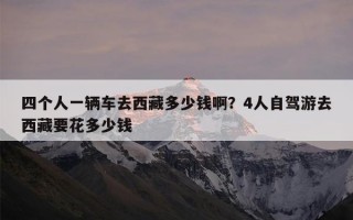 四个人一辆车去西藏多少钱啊？4人自驾游去西藏要花多少钱