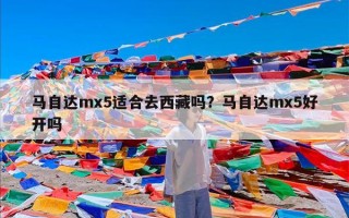 马自达mx5适合去西藏吗？马自达mx5好开吗