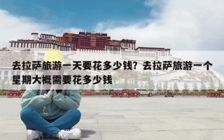 去拉萨旅游一天要花多少钱？去拉萨旅游一个星期大概需要花多少钱