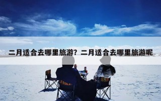 二月适合去哪里旅游？二月适合去哪里旅游呢