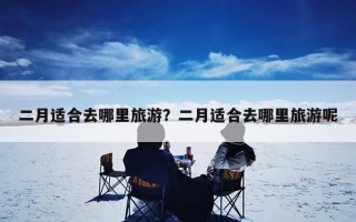 二月适合去哪里旅游？二月适合去哪里旅游呢