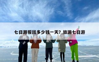 七日游报团多少钱一天？旅游七日游