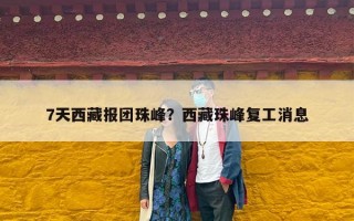 7天西藏报团珠峰？西藏珠峰复工消息