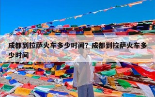 成都到拉萨火车多少时间？成都到拉萨火车多少时间