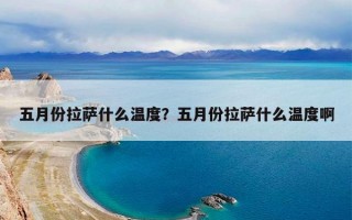 五月份拉萨什么温度？五月份拉萨什么温度啊