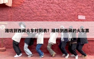 潍坊到西藏火车时刻表？潍坊到西藏的火车票