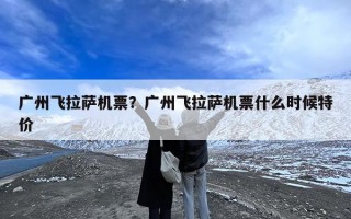 广州飞拉萨机票？广州飞拉萨机票什么时候特价