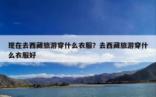 现在去西藏旅游穿什么衣服？去西藏旅游穿什么衣服好