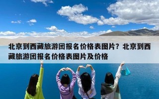 北京到西藏旅游团报名价格表图片？北京到西藏旅游团报名价格表图片及价格