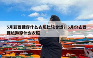 5月到西藏穿什么衣服比较合适？5月份去西藏旅游穿什么衣服