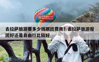 去拉萨旅游要多少钱跟团费用？去拉萨旅游报团好还是自由行比较好