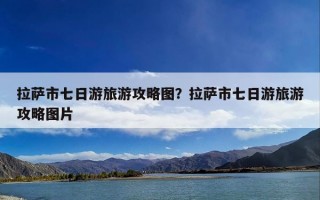 拉萨市七日游旅游攻略图？拉萨市七日游旅游攻略图片