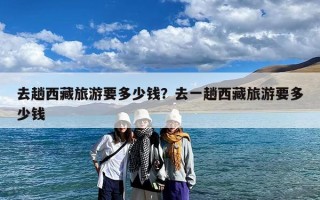 去趟西藏旅游要多少钱？去一趟西藏旅游要多少钱