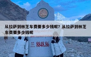 从拉萨到林芝车费要多少钱呢？从拉萨到林芝车费要多少钱呢