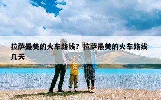 拉萨最美的火车路线？拉萨最美的火车路线 几天