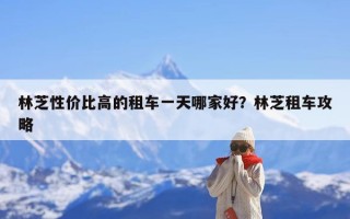 林芝性价比高的租车一天哪家好？林芝租车攻略