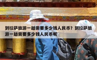 到拉萨旅游一趟需要多少钱人民币？到拉萨旅游一趟需要多少钱人民币呢