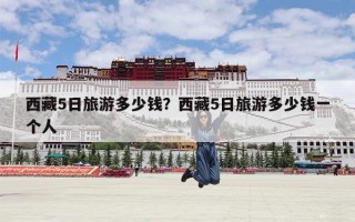 西藏5日旅游多少钱？西藏5日旅游多少钱一个人