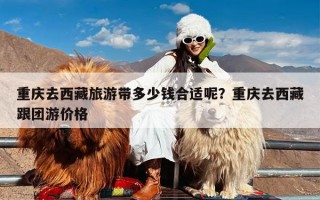重庆去西藏旅游带多少钱合适呢？重庆去西藏跟团游价格