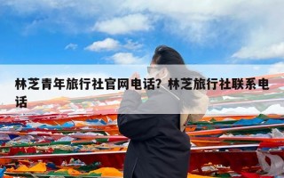 林芝青年旅行社官网电话？林芝旅行社联系电话