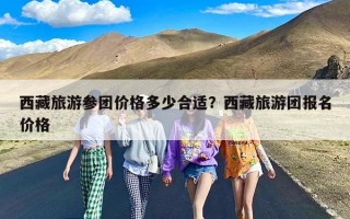 西藏旅游参团价格多少合适？西藏旅游团报名价格