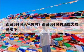 西藏3月份天气冷吗？西藏3月份的温度大概是多少