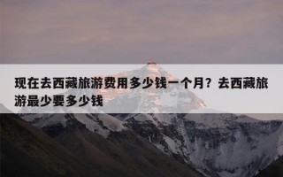 现在去西藏旅游费用多少钱一个月？去西藏旅游最少要多少钱