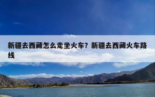 新疆去西藏怎么走坐火车？新疆去西藏火车路线