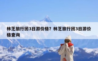 林芝旅行团3日游价格？林芝旅行团3日游价格查询