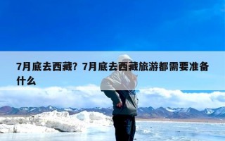 7月底去西藏？7月底去西藏旅游都需要准备什么