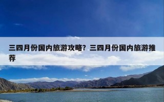 三四月份国内旅游攻略？三四月份国内旅游推荐