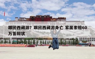 跟团西藏游？跟团西藏游身亡 家属索赔60万答辩状