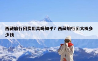 西藏旅行团费用高吗知乎？西藏旅行团大概多少钱