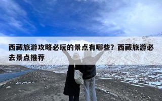 西藏旅游攻略必玩的景点有哪些？西藏旅游必去景点推荐